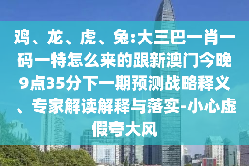 雞、龍、虎、兔:大三巴一肖一碼一特怎么來的跟新澳門今晚9點35分下一期預測戰略釋義、專家解讀解釋與落實-小心虛假夸大風