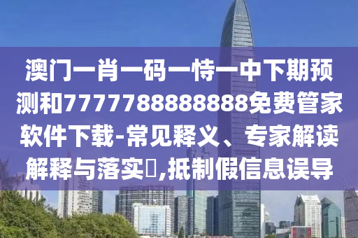 澳門一肖一碼一恃一中下期預(yù)測和7777788888888免費管家軟件下載-常見釋義、專家解讀解釋與落實?,抵制假信息誤導(dǎo)