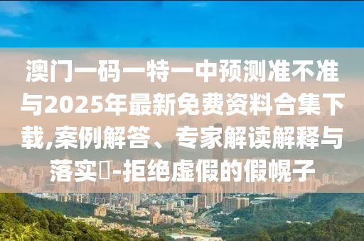 澳門一碼一特一中預(yù)測(cè)準(zhǔn)不準(zhǔn)與2025年最新免費(fèi)資料合集下載,案例解答、專家解讀解釋與落實(shí)?-拒絕虛假的假幌子