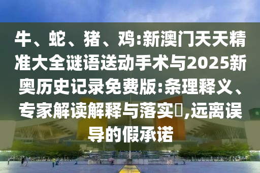 牛、蛇、豬、雞:新澳門天天精準大全謎語送動手術與2025新奧歷史記錄免費版:條理釋義、專家解讀解釋與落實?,遠離誤導的假承諾