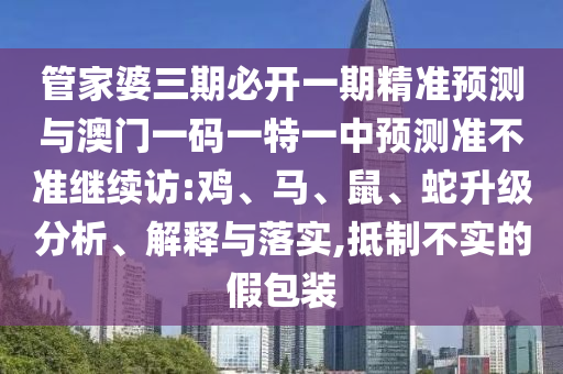 管家婆三期必開一期精準預測與澳門一碼一特一中預測準不準繼續訪:雞、馬、鼠、蛇升級分析、解釋與落實,抵制不實的假包裝