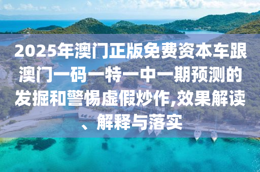2025年澳門正版免費(fèi)資本車跟澳門一碼一特一中一期預(yù)測的發(fā)掘和警惕虛假炒作,效果解讀、解釋與落實(shí)