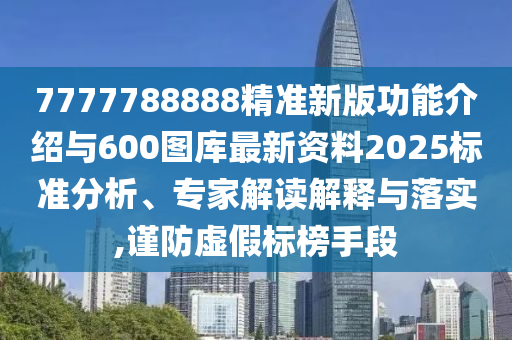 7777788888精準新版功能介紹與600圖庫最新資料2025標準分析、專家解讀解釋與落實,謹防虛假標榜手段