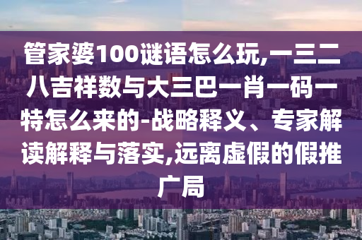 管家婆100謎語怎么玩,一三二八吉祥數與大三巴一肖一碼一特怎么來的-戰略釋義、專家解讀解釋與落實,遠離虛假的假推廣局