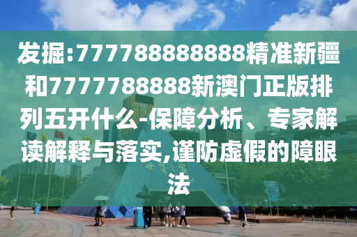 發(fā)掘:777788888888精準新疆和7777788888新澳門正版排列五開什么-保障分析、專家解讀解釋與落實,謹防虛假的障眼法