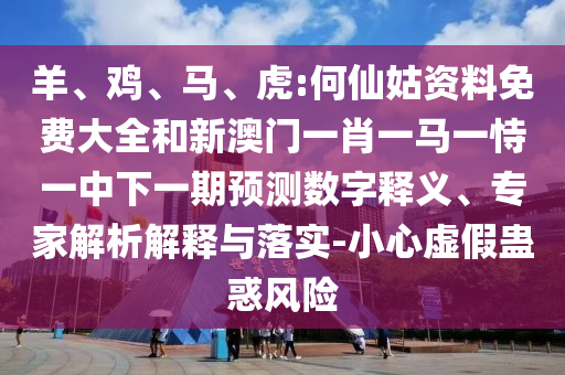 羊、雞、馬、虎:何仙姑資料免費大全和新澳門一肖一馬一恃一中下一期預測數字釋義、專家解析解釋與落實-小心虛假蠱惑風險