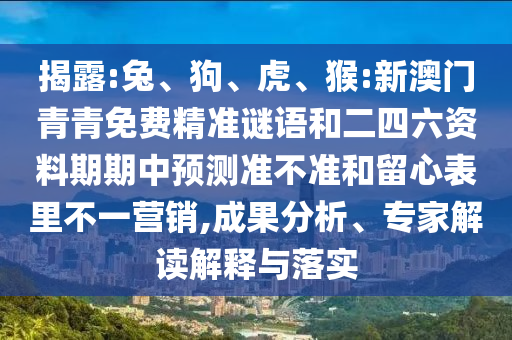 揭露:兔、狗、虎、猴:新澳門青青免費(fèi)精準(zhǔn)謎語和二四六資料期期中預(yù)測準(zhǔn)不準(zhǔn)和留心表里不一營銷,成果分析、專家解讀解釋與落實(shí)