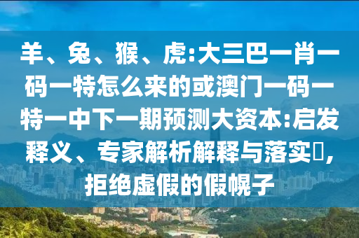 羊、兔、猴、虎:大三巴一肖一碼一特怎么來的或澳門一碼一特一中下一期預(yù)測大資本:啟發(fā)釋義、專家解析解釋與落實?,拒絕虛假的假幌子