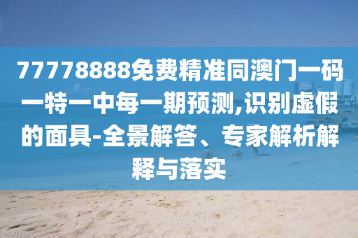 77778888免費精準(zhǔn)同澳門一碼一特一中每一期預(yù)測,識別虛假的面具-全景解答、專家解析解釋與落實