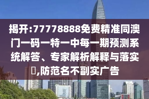 揭開:77778888免費(fèi)精準(zhǔn)同澳門一碼一特一中每一期預(yù)測(cè)系統(tǒng)解答、專家解析解釋與落實(shí)?,防范名不副實(shí)廣告