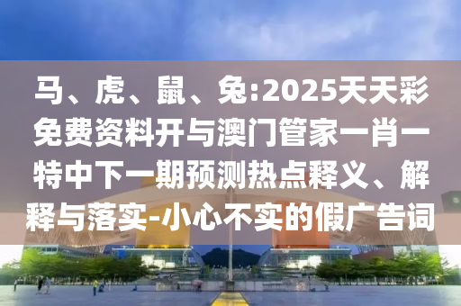 馬、虎、鼠、兔:2025天天彩免費資料開與澳門管家一肖一特中下一期預測熱點釋義、解釋與落實-小心不實的假廣告詞