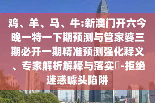 雞、羊、馬、牛:新澳門開六今晚一特一下期預測與管家婆三期必開一期精準預測強化釋義、專家解析解釋與落實?-拒絕迷惑噱頭陷阱