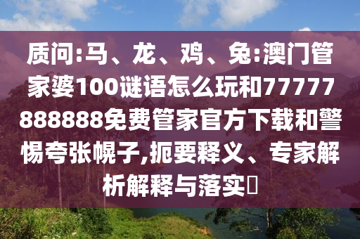 質(zhì)問:馬、龍、雞、兔:澳門管家婆100謎語怎么玩和77777888888免費管家官方下載和警惕夸張幌子,扼要釋義、專家解析解釋與落實?
