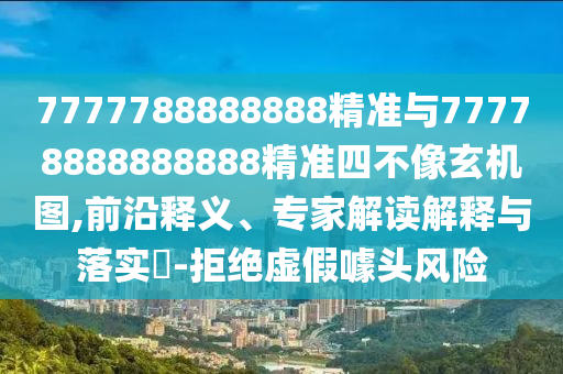 7777788888888精準(zhǔn)與77778888888888精準(zhǔn)四不像玄機(jī)圖,前沿釋義、專家解讀解釋與落實(shí)?-拒絕虛假噱頭風(fēng)險(xiǎn)