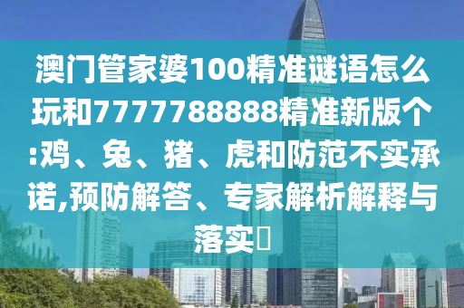 澳門管家婆100精準(zhǔn)謎語怎么玩和7777788888精準(zhǔn)新版?zhèn)€:雞、兔、豬、虎和防范不實(shí)承諾,預(yù)防解答、專家解析解釋與落實(shí)?