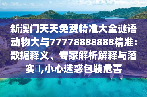 新澳門天天免費精準大全謎語動物大與77778888888精準:數(shù)據(jù)釋義、專家解析解釋與落實?,小心迷惑包裝危害