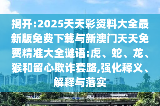 揭開:2025天天彩資料大全最新版免費(fèi)下載與新澳門天天免費(fèi)精準(zhǔn)大全謎語:虎、蛇、龍、猴和留心欺詐套路,強(qiáng)化釋義、解釋與落實(shí)