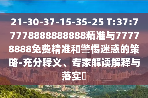 21-30-37-15-35-25 T:37:77778888888888精準與77778888免費精準和警惕迷惑的策略-充分釋義、專家解讀解釋與落實?