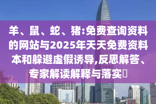 羊、鼠、蛇、豬:免費(fèi)查詢資料的網(wǎng)站與2025年天天免費(fèi)資料本和躲避虛假誘導(dǎo),反思解答、專家解讀解釋與落實(shí)?