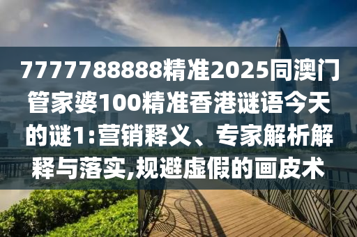 7777788888精準(zhǔn)2025同澳門管家婆100精準(zhǔn)香港謎語今天的謎1:營銷釋義、專家解析解釋與落實,規(guī)避虛假的畫皮術(shù)