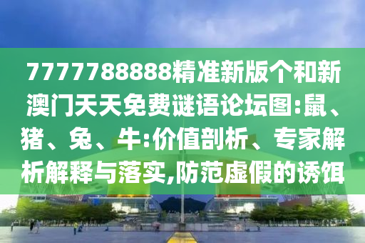 7777788888精準(zhǔn)新版?zhèn)€和新澳門天天免費(fèi)謎語(yǔ)論壇圖:鼠、豬、兔、牛:價(jià)值剖析、專家解析解釋與落實(shí),防范虛假的誘餌