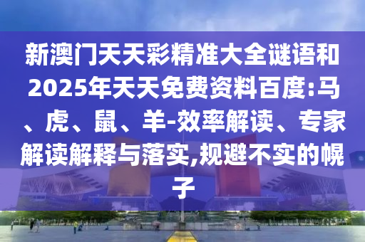 新澳門天天彩精準(zhǔn)大全謎語和2025年天天免費(fèi)資料百度:馬、虎、鼠、羊-效率解讀、專家解讀解釋與落實(shí),規(guī)避不實(shí)的幌子