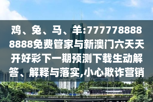 雞、兔、馬、羊:7777788888888免費管家與新澳門六天天開好彩下一期預測下載生動解答、解釋與落實,小心欺詐營銷