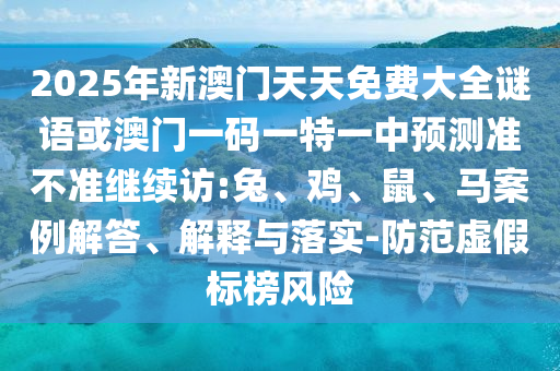 2025年新澳門天天免費(fèi)大全謎語(yǔ)或澳門一碼一特一中預(yù)測(cè)準(zhǔn)不準(zhǔn)繼續(xù)訪:兔、雞、鼠、馬案例解答、解釋與落實(shí)-防范虛假標(biāo)榜風(fēng)險(xiǎn)