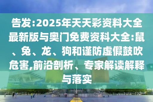 告發:2025年天天彩資料大全最新版與奧門免費資科大全:鼠、兔、龍、狗和謹防虛假鼓吹危害,前沿剖析、專家解讀解釋與落實