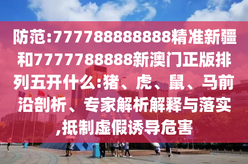 防范:777788888888精準(zhǔn)新疆和7777788888新澳門正版排列五開什么:豬、虎、鼠、馬前沿剖析、專家解析解釋與落實(shí),抵制虛假誘導(dǎo)危害