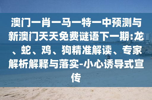 澳門一肖一馬一特一中預(yù)測與新澳門天天免費謎語下一期:龍、蛇、雞、狗精準(zhǔn)解讀、專家解析解釋與落實-小心誘導(dǎo)式宣傳