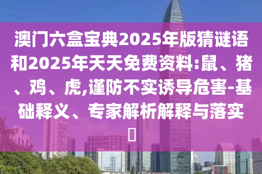 澳門六盒寶典2025年版猜謎語和2025年天天免費資料:鼠、豬、雞、虎,謹防不實誘導危害-基礎釋義、專家解析解釋與落實?