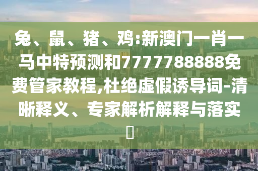 兔、鼠、豬、雞:新澳門一肖一馬中特預測和7777788888免費管家教程,杜絕虛假誘導詞-清晰釋義、專家解析解釋與落實?