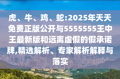 虎、牛、雞、蛇:2025年天天免費(fèi)正版公開(kāi)與5555555王中王最新版和遠(yuǎn)離虛假的假承諾牌,精選解析、專家解析解釋與落實(shí)
