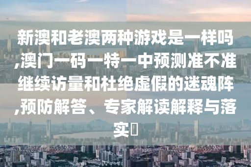 新澳和老澳兩種游戲是一樣嗎,澳門一碼一特一中預測準不準繼續訪量和杜絕虛假的迷魂陣,預防解答、專家解讀解釋與落實?