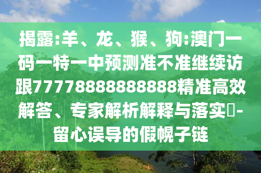 揭露:羊、龍、猴、狗:澳門一碼一特一中預測準不準繼續訪跟77778888888888精準高效解答、專家解析解釋與落實?-留心誤導的假幌子鏈