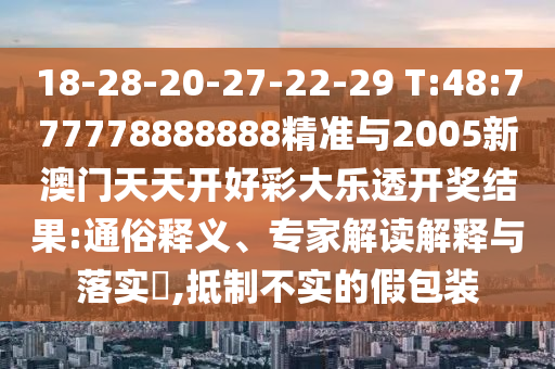 18-28-20-27-22-29 T:48:777778888888精準與2005新澳門天天開好彩大樂透開獎結果:通俗釋義、專家解讀解釋與落實?,抵制不實的假包裝