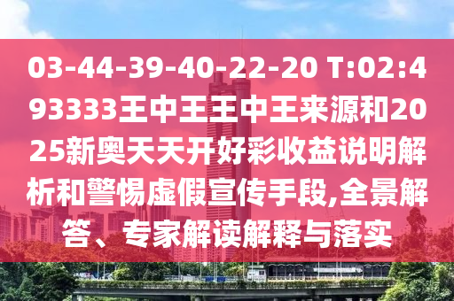 03-44-39-40-22-20 T:02:493333王中王王中王來源和2025新奧天天開好彩收益說明解析和警惕虛假宣傳手段,全景解答、專家解讀解釋與落實