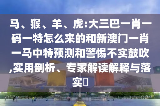 馬、猴、羊、虎:大三巴一肖一碼一特怎么來的和新澳門一肖一馬中特預測和警惕不實鼓吹,實用剖析、專家解讀解釋與落實?