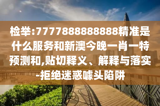 檢舉:7777888888888精準是什么服務和新澳今晚一肖一特預測和,貼切釋義、解釋與落實-拒絕迷惑噱頭陷阱