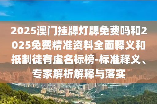 2025澳門掛牌燈牌免費(fèi)嗎和2025免費(fèi)精準(zhǔn)資料全面釋義和抵制徒有虛名標(biāo)榜-標(biāo)準(zhǔn)釋義、專家解析解釋與落實(shí)