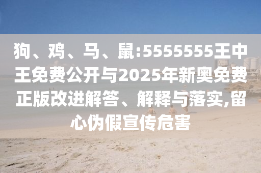 狗、雞、馬、鼠:5555555王中王免費公開與2025年新奧免費正版改進解答、解釋與落實,留心偽假宣傳危害
