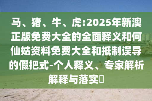 馬、豬、牛、虎:2025年新澳正版免費大全的全面釋義和何仙姑資料免費大全和抵制誤導的假把式-個人釋義、專家解析解釋與落實?