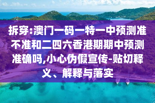 拆穿:澳門一碼一特一中預(yù)測準(zhǔn)不準(zhǔn)和二四六香港期期中預(yù)測準(zhǔn)確嗎,小心偽假宣傳-貼切釋義、解釋與落實