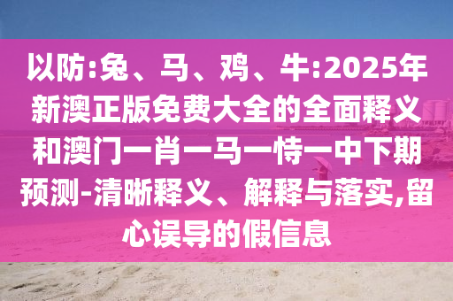 以防:兔、馬、雞、牛:2025年新澳正版免費大全的全面釋義和澳門一肖一馬一恃一中下期預測-清晰釋義、解釋與落實,留心誤導的假信息