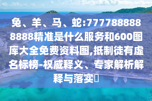兔、羊、馬、蛇:7777888888888精準是什么服務和600圖庫大全免費資料圖,抵制徒有虛名標榜-權威釋義、專家解析解釋與落實?