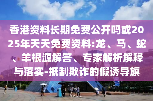 香港資料長期免費公開嗎或2025年天天免費資料:龍、馬、蛇、羊根源解答、專家解析解釋與落實-抵制欺詐的假誘導旗