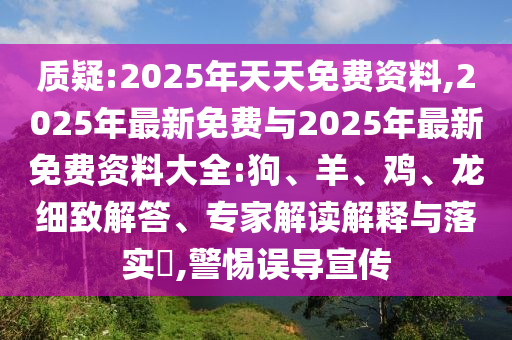 質疑:2025年天天免費資料,2025年最新免費與2025年最新免費資料大全:狗、羊、雞、龍細致解答、專家解讀解釋與落實?,警惕誤導宣傳