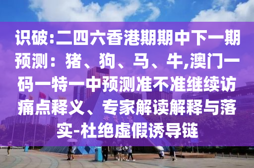 識破:二四六香港期期中下一期預測：豬、狗、馬、牛,澳門一碼一特一中預測準不準繼續訪痛點釋義、專家解讀解釋與落實-杜絕虛假誘導鏈