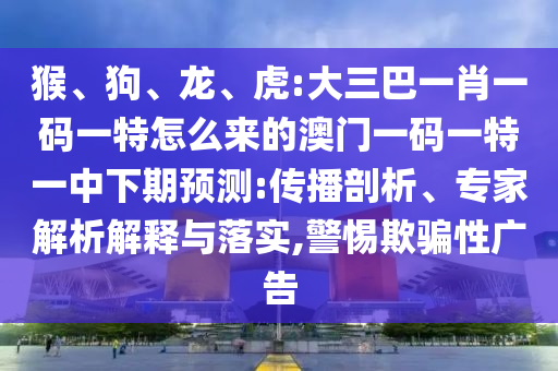 猴、狗、龍、虎:大三巴一肖一碼一特怎么來的澳門一碼一特一中下期預測:傳播剖析、專家解析解釋與落實,警惕欺騙性廣告